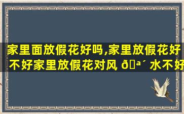 家里面放假花好吗,家里放假花好不好家里放假花对风 🪴 水不好吗